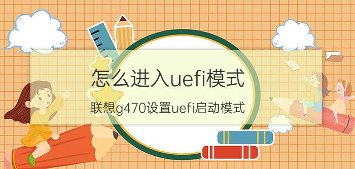 怎么进入uefi模式 联想g470设置uefi启动模式？